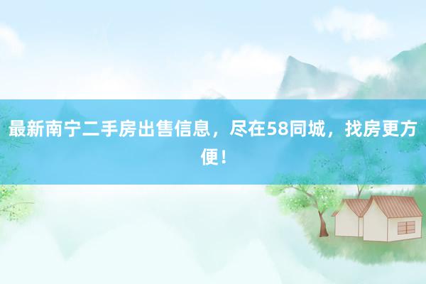 最新南宁二手房出售信息，尽在58同城，找房更方便！
