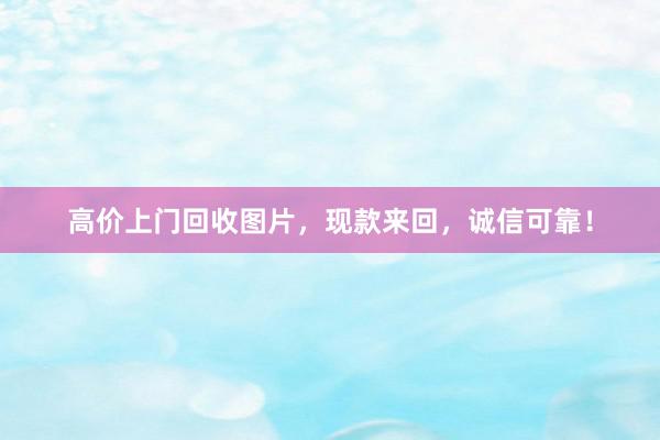 高价上门回收图片，现款来回，诚信可靠！