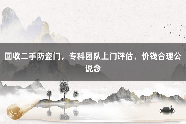 回收二手防盗门，专科团队上门评估，价钱合理公说念