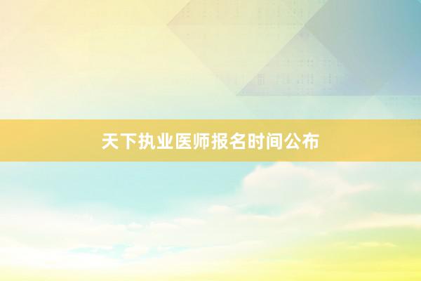 天下执业医师报名时间公布