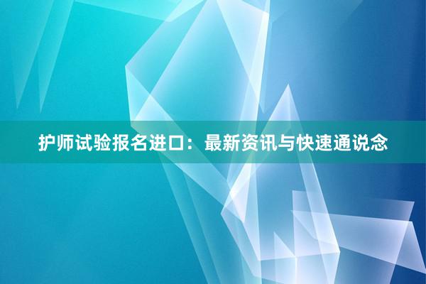 护师试验报名进口：最新资讯与快速通说念