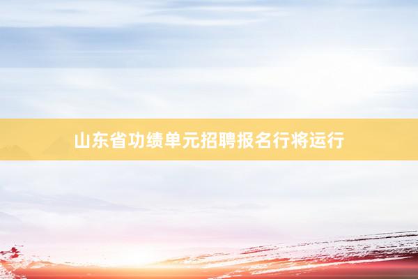 山东省功绩单元招聘报名行将运行