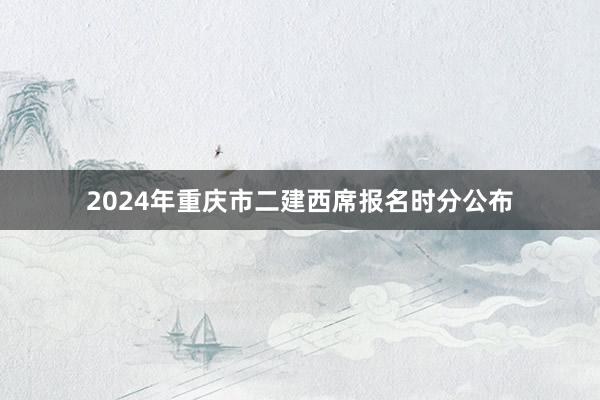 2024年重庆市二建西席报名时分公布