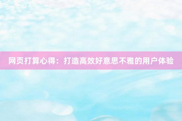 网页打算心得：打造高效好意思不雅的用户体验