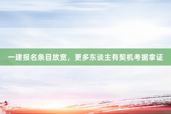 一建报名条目放宽，更多东谈主有契机考据拿证