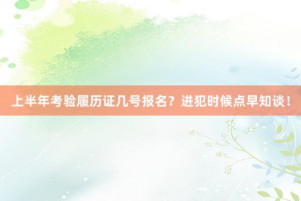 上半年考验履历证几号报名？进犯时候点早知谈！