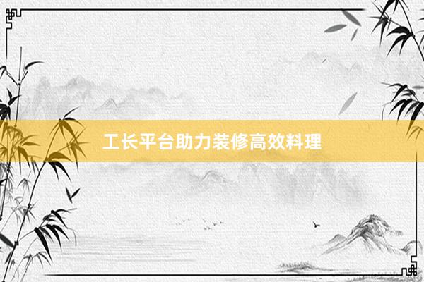 工长平台助力装修高效料理