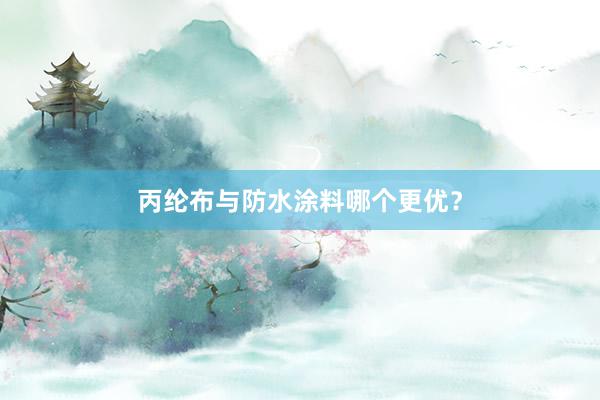 丙纶布与防水涂料哪个更优？