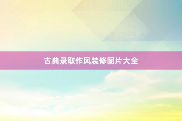 古典录取作风装修图片大全
