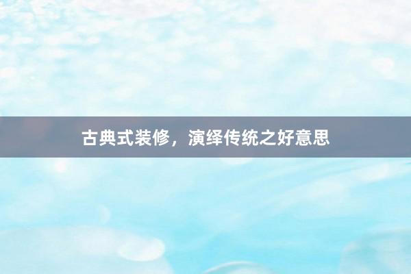 古典式装修，演绎传统之好意思