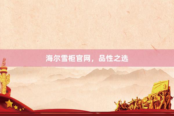 海尔雪柜官网，品性之选