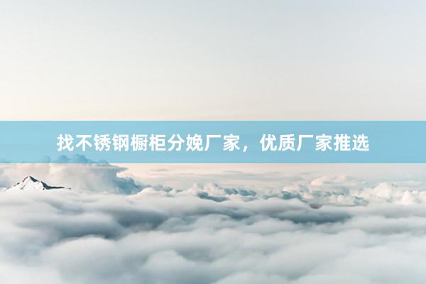 找不锈钢橱柜分娩厂家，优质厂家推选