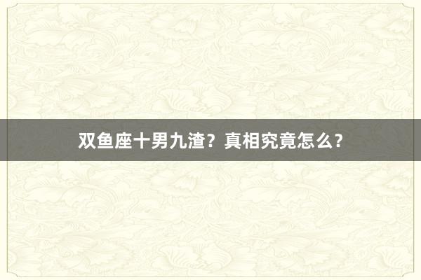 双鱼座十男九渣？真相究竟怎么？