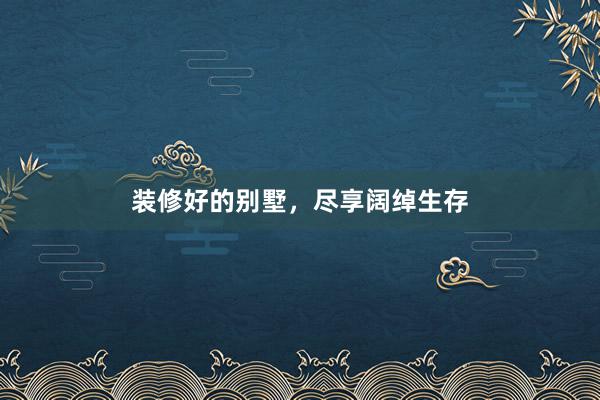 装修好的别墅，尽享阔绰生存