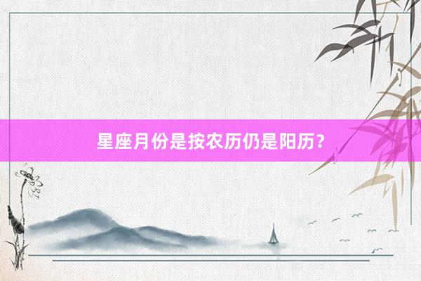 星座月份是按农历仍是阳历？