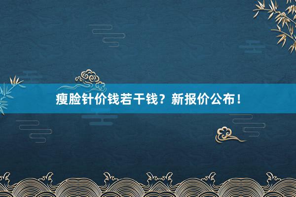 瘦脸针价钱若干钱？新报价公布！