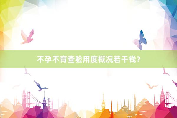 不孕不育查验用度概况若干钱？