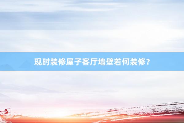 现时装修屋子客厅墙壁若何装修？