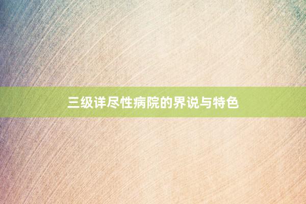 三级详尽性病院的界说与特色