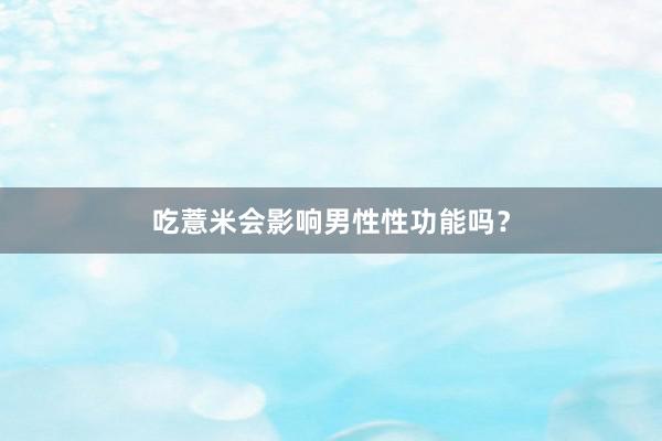吃薏米会影响男性性功能吗？