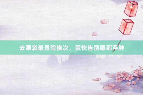 去眼袋最灵验挨次，爽快告别眼部浮肿