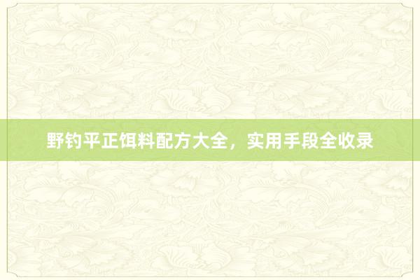 野钓平正饵料配方大全，实用手段全收录