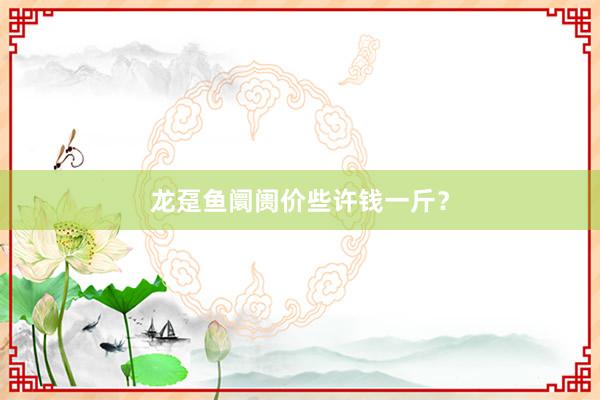 龙趸鱼阛阓价些许钱一斤？