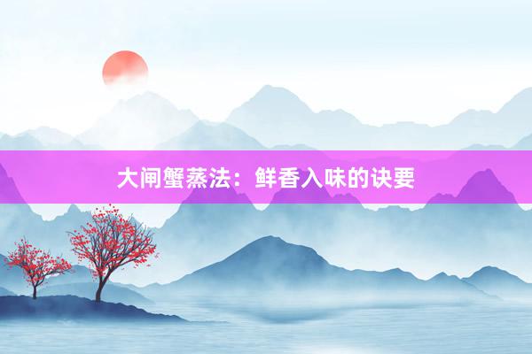 大闸蟹蒸法：鲜香入味的诀要
