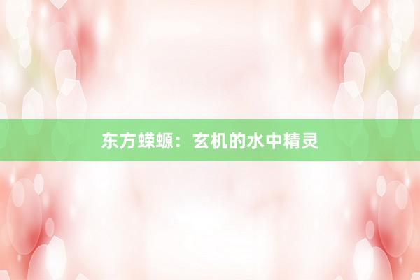 东方蝾螈：玄机的水中精灵