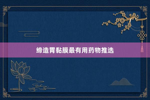 缔造胃黏膜最有用药物推选