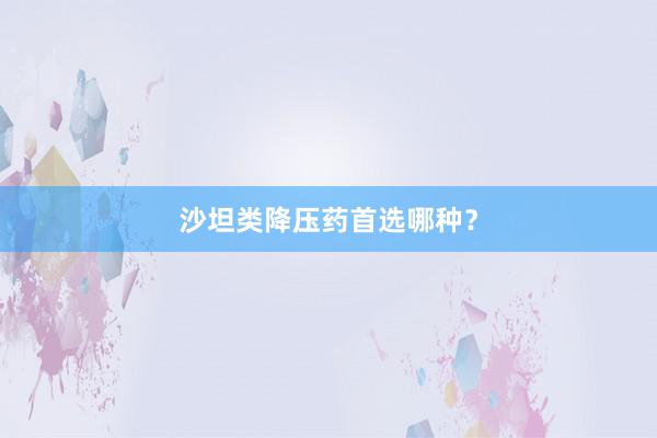 沙坦类降压药首选哪种？